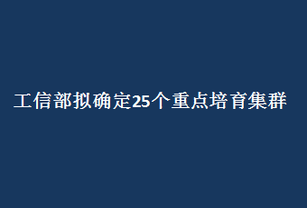 工信部拟确定25个重点培育集群 “十四五”先进制造业集群发展蓝图酝酿待出