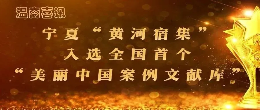 温商喜讯 | 宁夏“黄河宿集”入选全国首个“美丽中国案例文献库”
