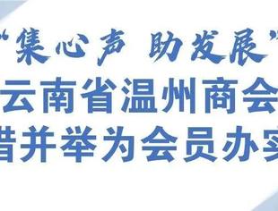 服务会员 | “集心声 助发展”——云南省温州商会多措并举为会员办实事