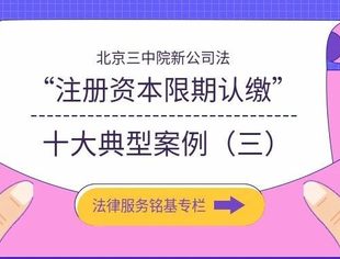 【法律专栏】北京三中院新公司法“注册资本限期认缴”十大典型案例（三）