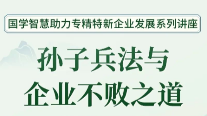 活动报名 | 国学智慧助力专精特新企业发展系列讲座--孙子兵法与企业不败之道