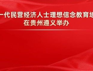 全国年轻一代民营经济人士理想信念教育培训示范班在贵州遵义举办