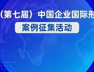 征集启事 | 2024（第七届）中国企业国际形象建设案例征集活动