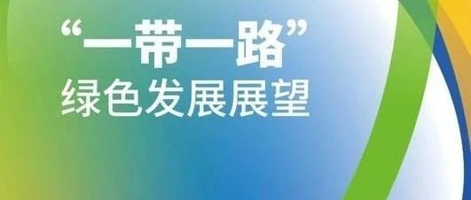 《“一带一路”绿色发展展望报告》发布 共建国家共谋绿色发展前景可期（附报告中英文版）