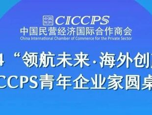 【最新议程】2024“领航未来·海外创赢”CICCPS青年企业家圆桌会