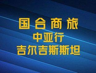 国合商旅丨国合商旅-中亚行 吉尔吉斯斯坦国家级项目 考察报名入口