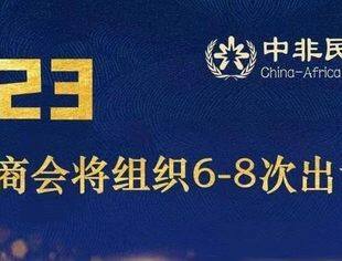 推进中非实体交往，中非商会2023出访安排