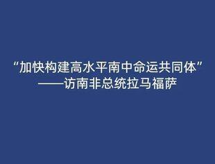 “加快构建高水平南中命运共同体”——访南非总统拉马福萨