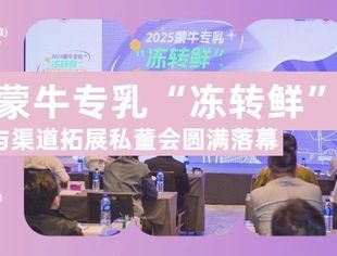 聚焦“冻转鲜”新蓝海，共谋烘焙产业升级！2025 蒙牛专乳“冻转鲜”产业发展与渠道拓展私董会圆满落幕！